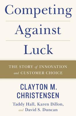 Cover of Competing Against Luck by Clayton M. Christensen, Taddy Hall, Karen Dillon & David S. Duncan